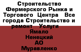 Строительство Фермерского Рынка и Торгового  Центра - Все города Строительство и ремонт » Услуги   . Ямало-Ненецкий АО,Муравленко г.